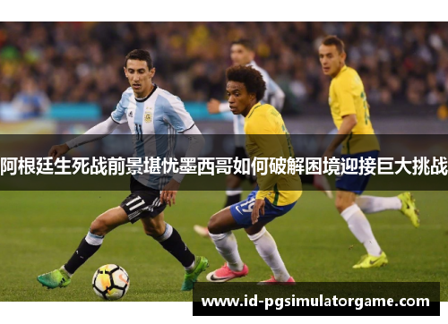 阿根廷生死战前景堪忧墨西哥如何破解困境迎接巨大挑战 阿根廷生死战前景堪忧墨西哥如何破解困境迎接巨大挑战