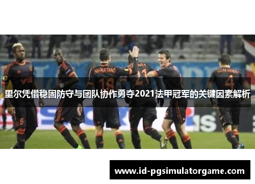 里尔凭借稳固防守与团队协作勇夺2021法甲冠军的关键因素解析 里尔凭借稳固防守与团队协作勇夺2021法甲冠军的关键因素解析