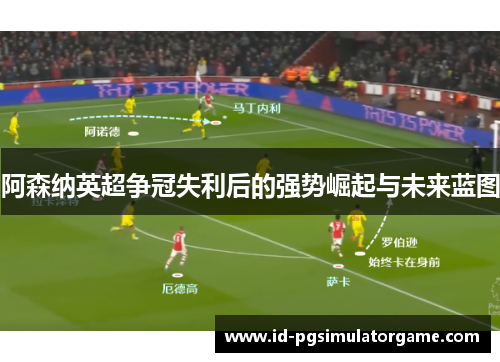 阿森纳英超争冠失利后的强势崛起与未来蓝图