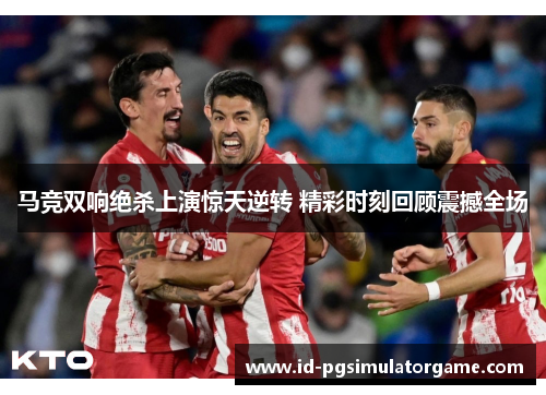 马竞双响绝杀上演惊天逆转 精彩时刻回顾震撼全场