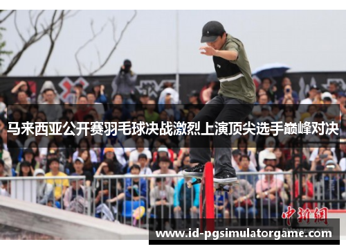 马来西亚公开赛羽毛球决战激烈上演顶尖选手巅峰对决