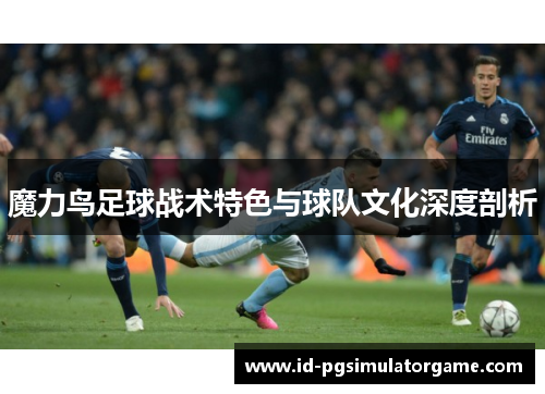 魔力鸟足球战术特色与球队文化深度剖析