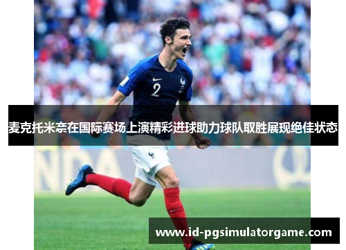 麦克托米奈在国际赛场上演精彩进球助力球队取胜展现绝佳状态