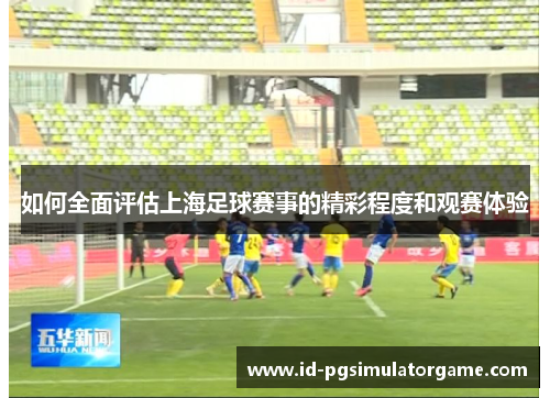 如何全面评估上海足球赛事的精彩程度和观赛体验