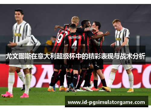 尤文图斯在意大利超级杯中的精彩表现与战术分析