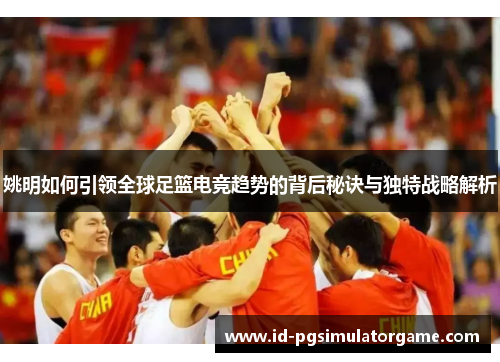 姚明如何引领全球足篮电竞趋势的背后秘诀与独特战略解析