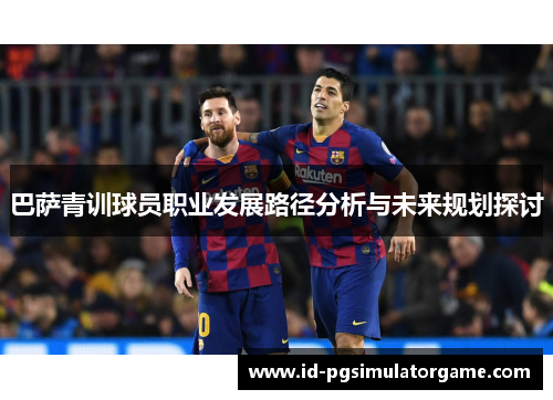 巴萨青训球员职业发展路径分析与未来规划探讨