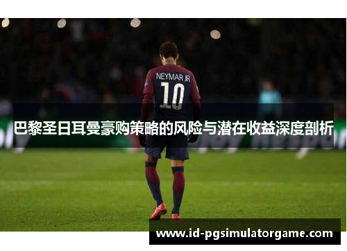 巴黎圣日耳曼豪购策略的风险与潜在收益深度剖析