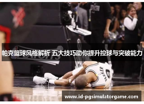 帕克篮球风格解析 五大技巧助你提升控球与突破能力