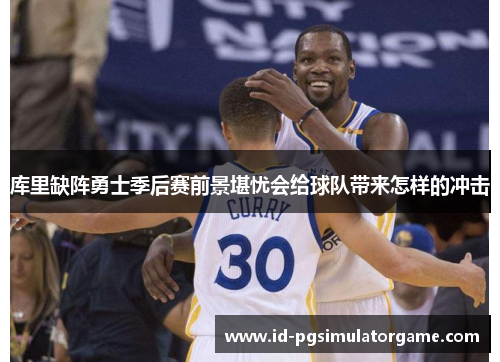 库里缺阵勇士季后赛前景堪忧会给球队带来怎样的冲击