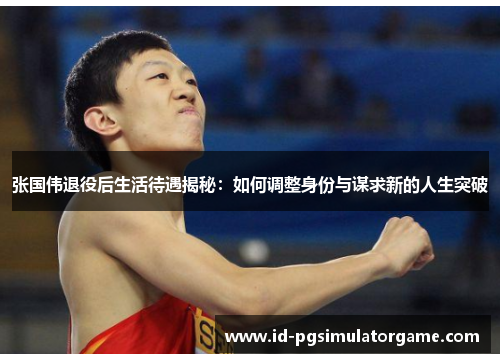张国伟退役后生活待遇揭秘：如何调整身份与谋求新的人生突破