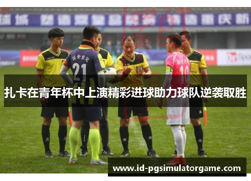 扎卡在青年杯中上演精彩进球助力球队逆袭取胜