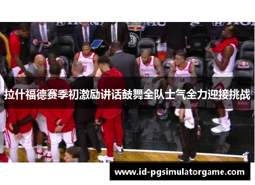 拉什福德赛季初激励讲话鼓舞全队士气全力迎接挑战