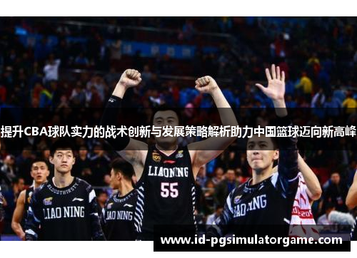 提升CBA球队实力的战术创新与发展策略解析助力中国篮球迈向新高峰