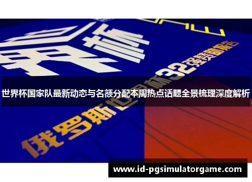 世界杯国家队最新动态与名额分配本周热点话题全景梳理深度解析