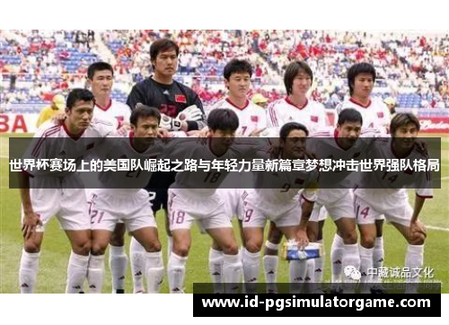 世界杯赛场上的美国队崛起之路与年轻力量新篇章梦想冲击世界强队格局