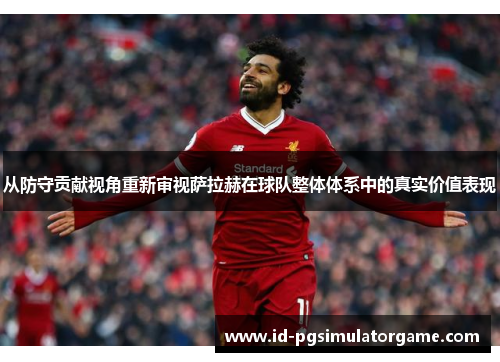 从防守贡献视角重新审视萨拉赫在球队整体体系中的真实价值表现