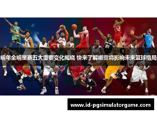 明年全明星赛五大重要变化揭晓 快来了解哪些将影响未来篮球格局