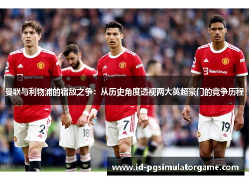 曼联与利物浦的宿敌之争：从历史角度透视两大英超豪门的竞争历程