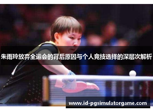 朱雨玲放弃全运会的背后原因与个人竞技选择的深层次解析