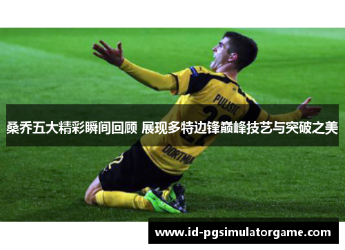 桑乔五大精彩瞬间回顾 展现多特边锋巅峰技艺与突破之美 桑乔五大精彩瞬间回顾 展现多特边锋巅峰技艺与突破之美