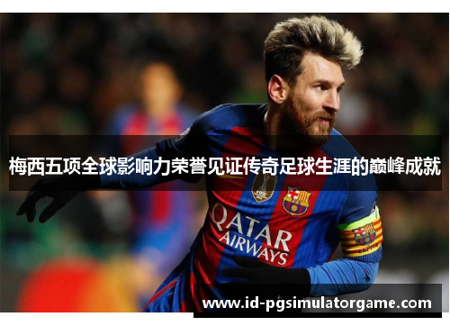 梅西五项全球影响力荣誉见证传奇足球生涯的巅峰成就 梅西五项全球影响力荣誉见证传奇足球生涯的巅峰成就