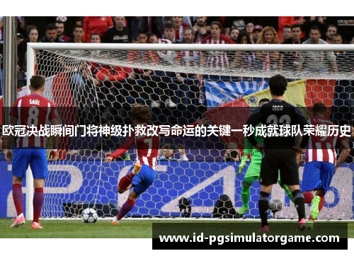 欧冠决战瞬间门将神级扑救改写命运的关键一秒成就球队荣耀历史