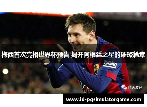梅西首次亮相世界杯预告 揭开阿根廷之星的璀璨篇章