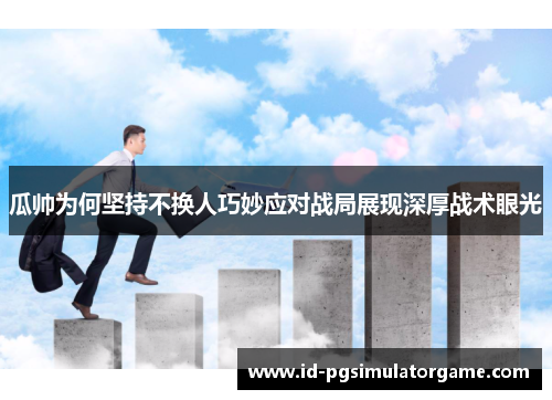 瓜帅为何坚持不换人巧妙应对战局展现深厚战术眼光