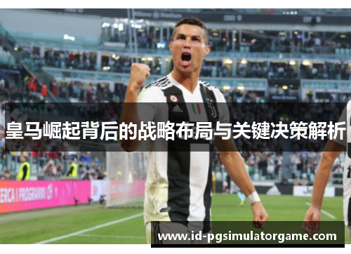 皇马崛起背后的战略布局与关键决策解析 皇马崛起背后的战略布局与关键决策解析