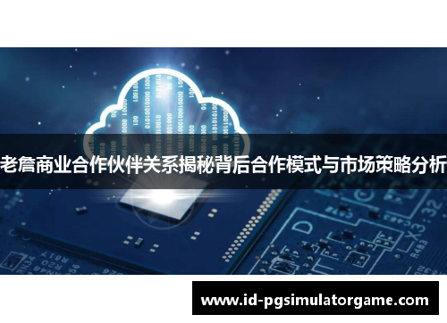 老詹商业合作伙伴关系揭秘背后合作模式与市场策略分析 老詹商业合作伙伴关系揭秘背后合作模式与市场策略分析