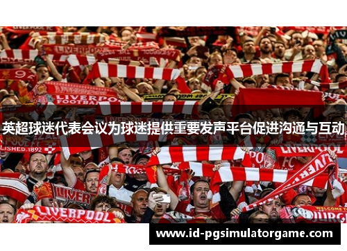 英超球迷代表会议为球迷提供重要发声平台促进沟通与互动