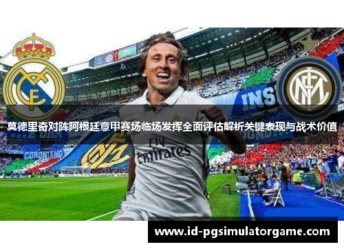 莫德里奇对阵阿根廷意甲赛场临场发挥全面评估解析关键表现与战术价值