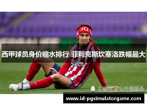 西甲球员身价缩水排行 菲利克斯坎塞洛跌幅最大