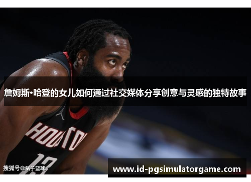 詹姆斯·哈登的女儿如何通过社交媒体分享创意与灵感的独特故事