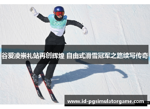 谷爱凌崇礼站再创辉煌 自由式滑雪冠军之路续写传奇
