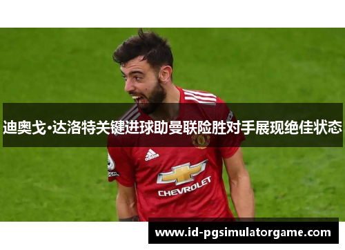 迪奥戈·达洛特关键进球助曼联险胜对手展现绝佳状态