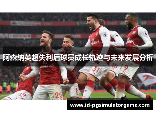 阿森纳英超失利后球员成长轨迹与未来发展分析