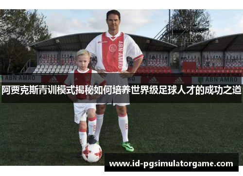 阿贾克斯青训模式揭秘如何培养世界级足球人才的成功之道